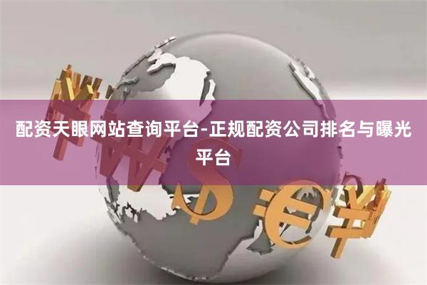 配资天眼网站查询平台-正规配资公司排名与曝光平台