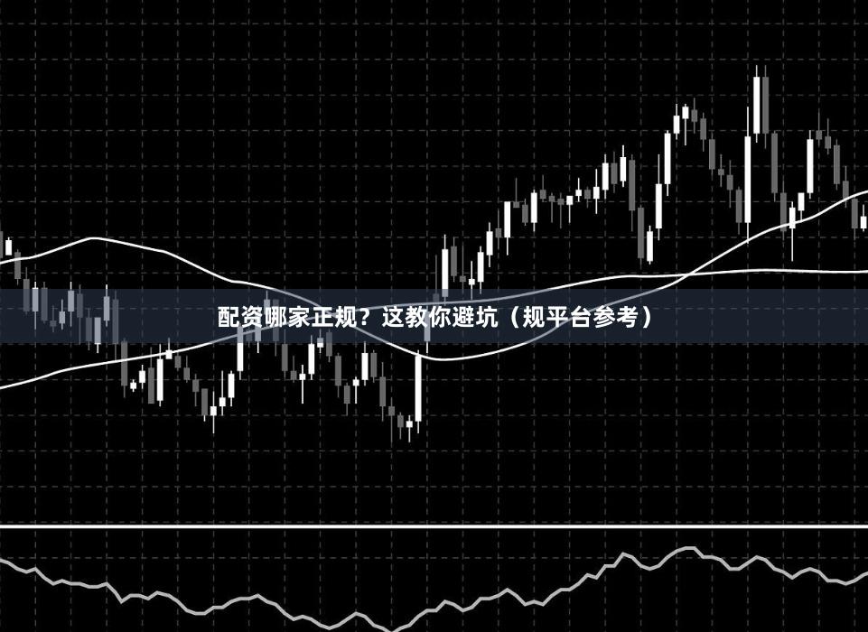 配资哪家正规？这教你避坑（规平台参考）