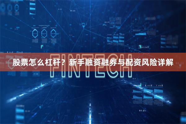 股票怎么杠杆？新手融资融券与配资风险详解