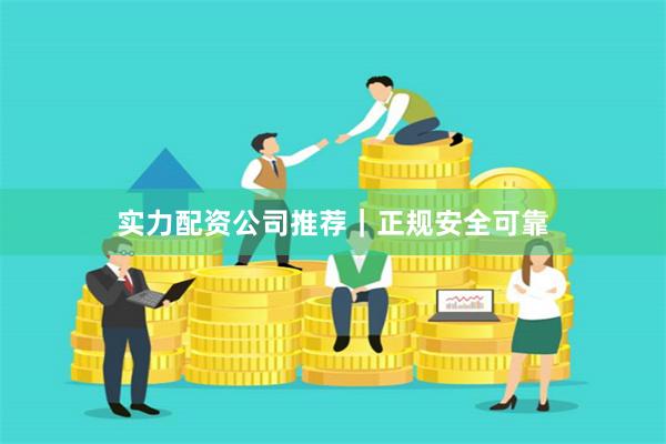实力配资公司推荐｜正规安全可靠