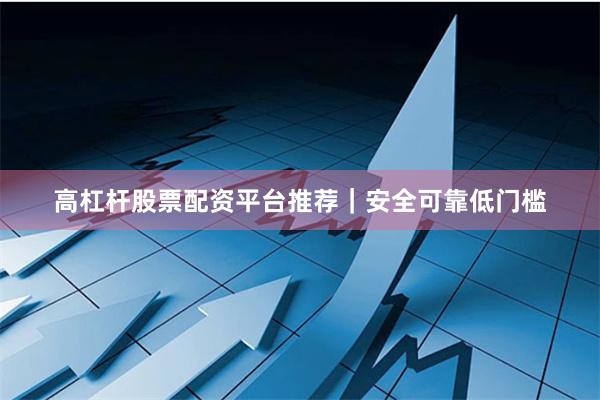 高杠杆股票配资平台推荐｜安全可靠低门槛