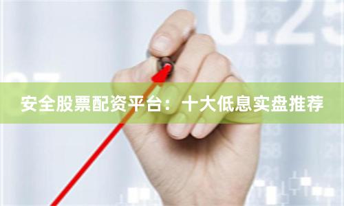 安全股票配资平台：十大低息实盘推荐