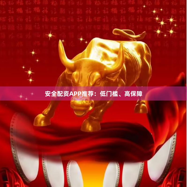 安全配资APP推荐：低门槛、高保障