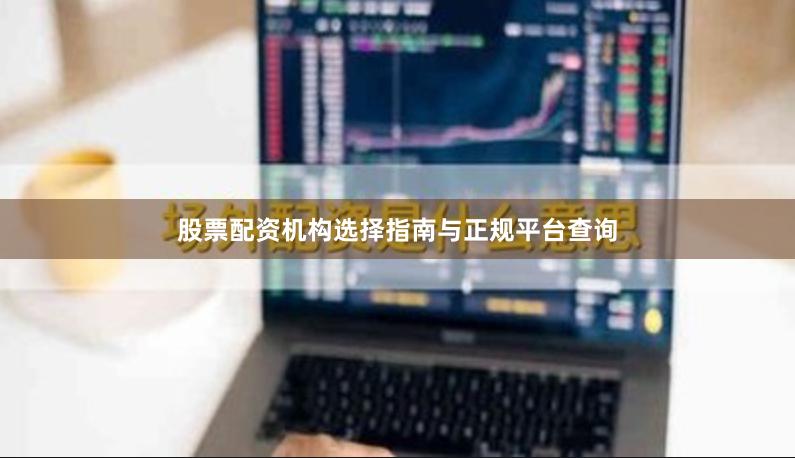 股票配资机构选择指南与正规平台查询