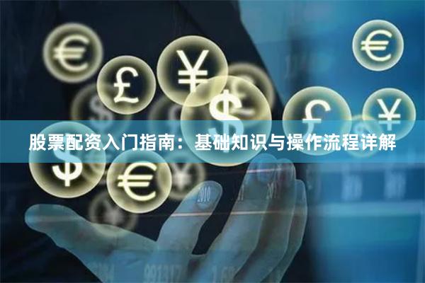股票配资入门指南：基础知识与操作流程详解