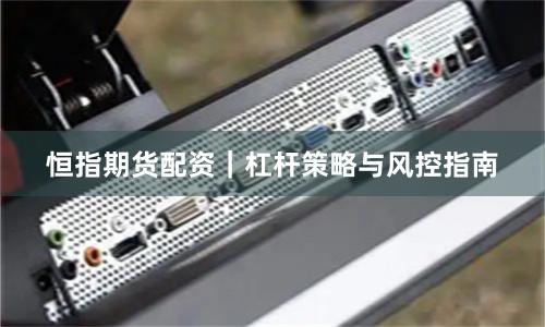 恒指期货配资｜杠杆策略与风控指南