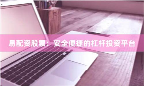 易配资股票：安全便捷的杠杆投资平台