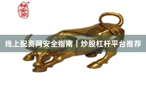 线上配资网安全指南｜炒股杠杆平台推荐