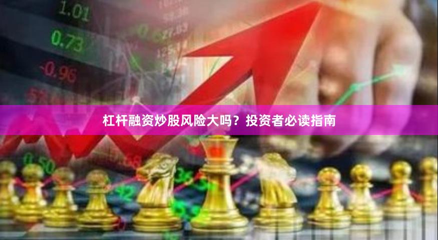 杠杆融资炒股风险大吗？投资者必读指南