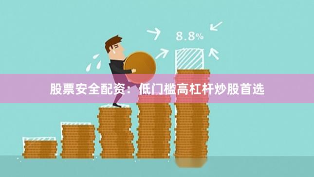 股票安全配资：低门槛高杠杆炒股首选