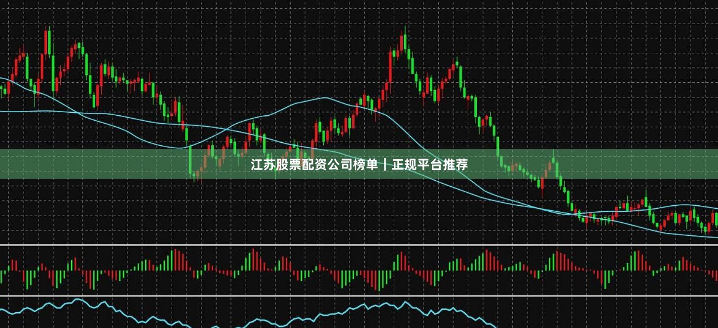 江苏股票配资公司榜单｜正规平台推荐