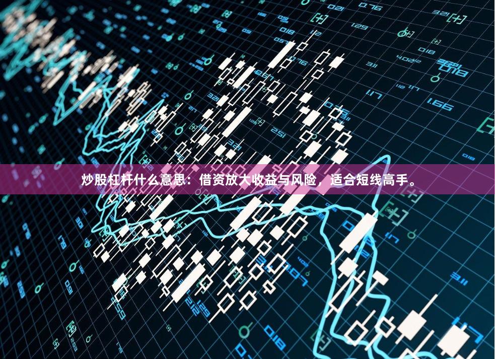 炒股杠杆什么意思：借资放大收益与风险，适合短线高手。