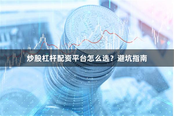 炒股杠杆配资平台怎么选?避坑指南