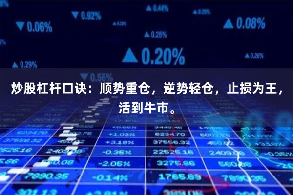 炒股杠杆口诀:顺势重仓,逆势轻仓,止损为王,活到牛市。