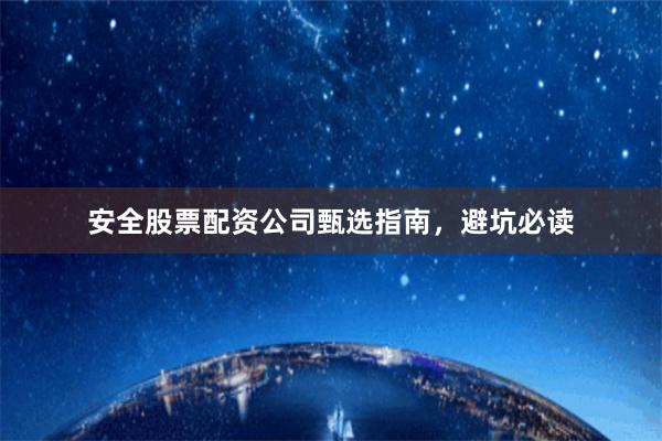 安全股票配资公司甄选指南，避坑必读