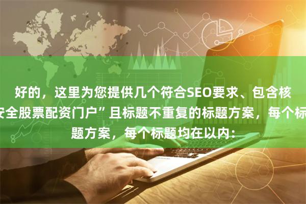 好的，这里为您提供几个符合SEO要求、包含核心关键词“安全股票配资门户”且标题不重复的标题方案，每个标题均在以内：