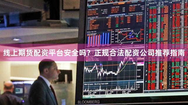 线上期货配资平台安全吗？正规合法配资公司推荐指南