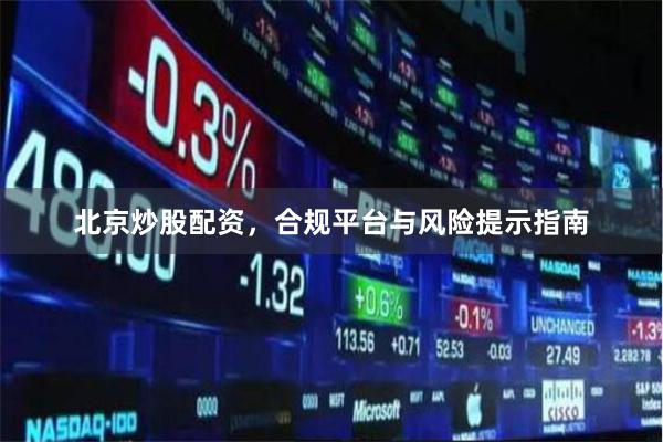 北京炒股配资，合规平台与风险提示指南