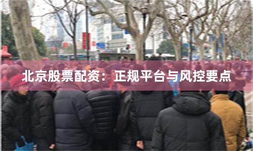 北京股票配资：正规平台与风控要点