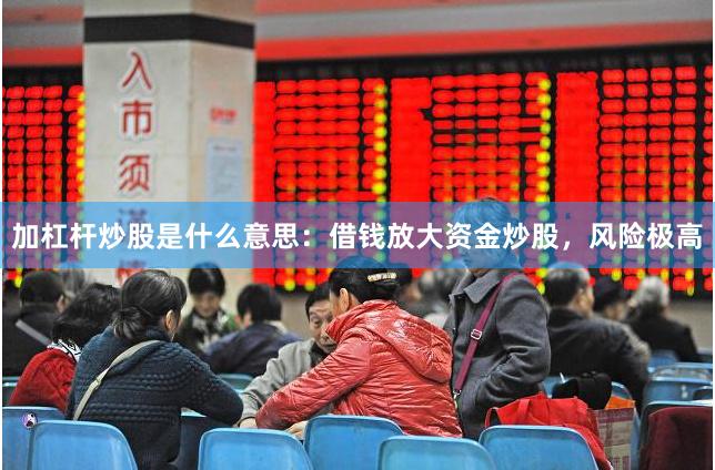 加杠杆炒股是什么意思：借钱放大资金炒股，风险极高